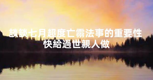談談七月超度亡霛法事的重要性 快給過世親人做